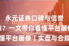 永元证券口碑与信誉是否可靠？一文带你看懂平台画像｜实盘与合规版