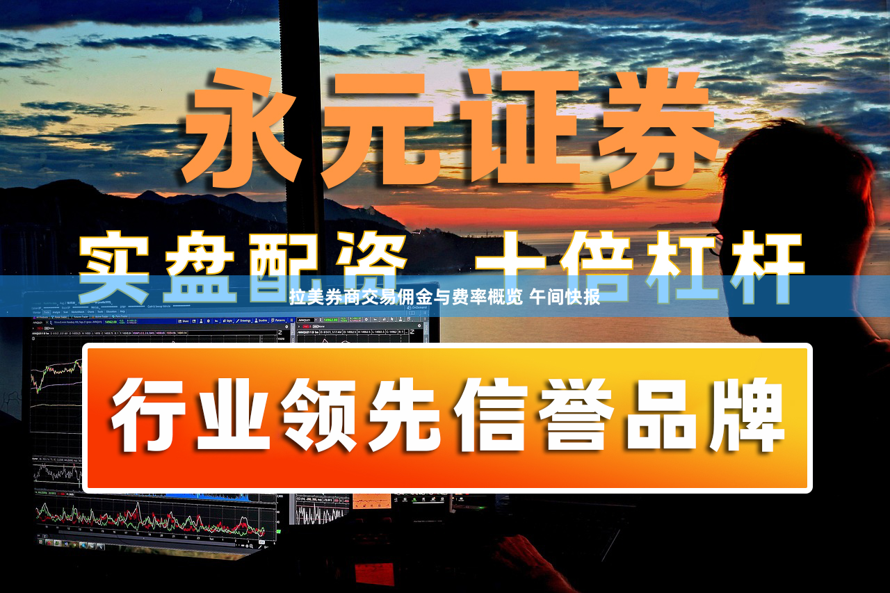 拉美券商交易佣金与费率概览 午间快报