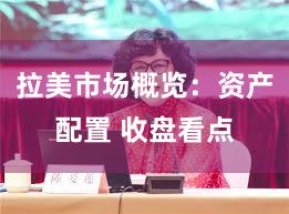 拉美市场概览：资产配置 收盘看点