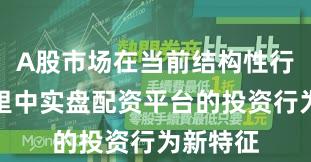A股市场在当前结构性行情阶段里中实盘配资平台的投资行为新特征