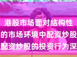 港股市场面对结构性行情阶段的市场环境中配资炒股的投资行为深度