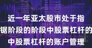 近一年亚太股市处于指数反复拉锯阶段的阶段中股票杠杆的账户管理