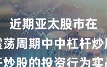 近期亚太股市在宽幅震荡周期中中杠杆炒股的投资行为实战经验