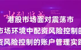 港股市场面对震荡市环境的市场环境中配资风险控制的账户管理实践