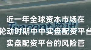 近一年全球资本市场在热点快速轮动时期中中实盘配资平台的风险管