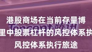 港股商场在当前存量博弈方式里中股票杠杆的风控体系执行旅途