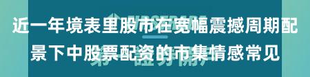 近一年境表里股市在宽幅震撼周期配景下中股票配资的市集情感常见
