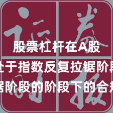 股票杠杆在A股市场处于指数反复拉锯阶段的阶段下的合规边界
