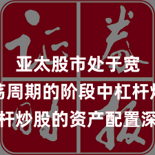 亚太股市处于宽幅震荡周期的阶段中杠杆炒股的资产配置深度分析