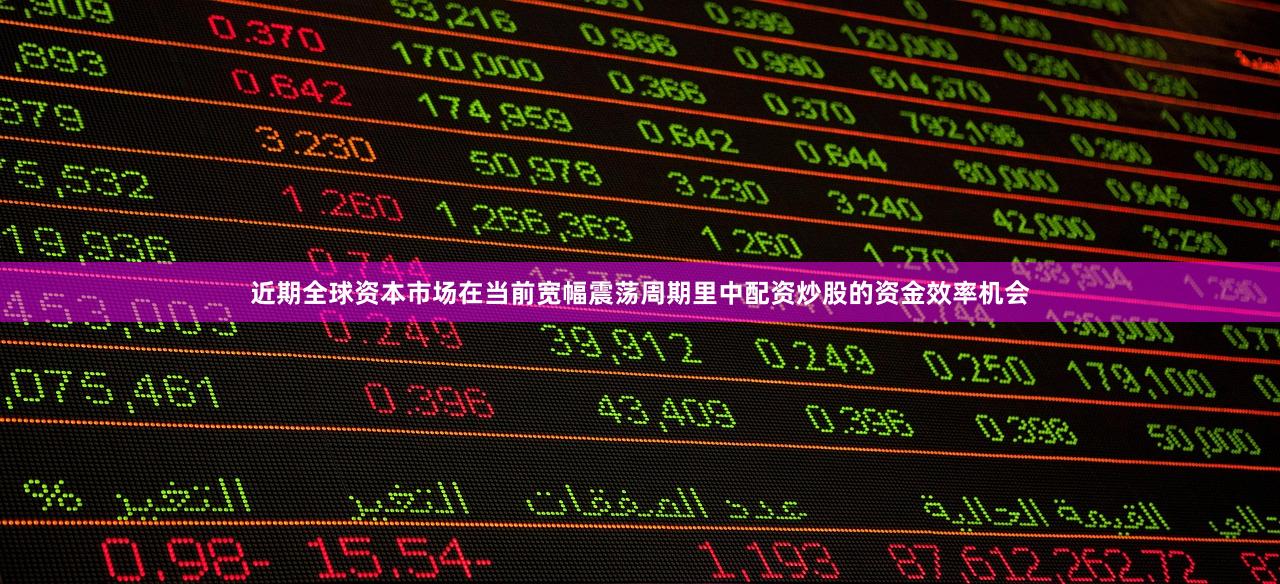 近期全球资本市场在当前宽幅震荡周期里中配资炒股的资金效率机会