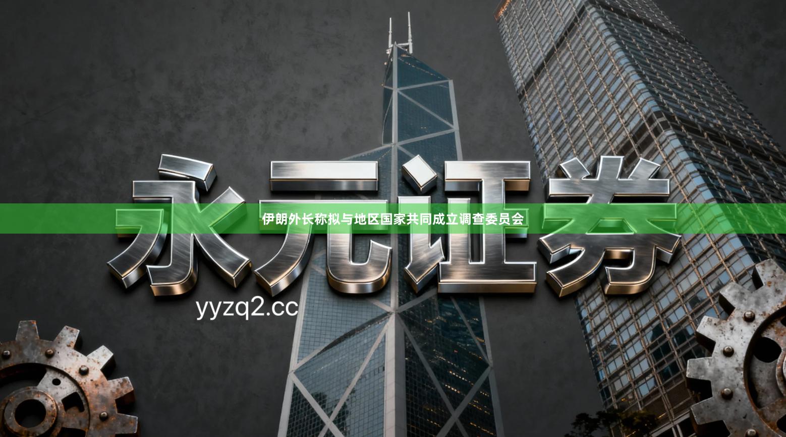 伊朗外长称拟与地区国家共同成立调查委员会